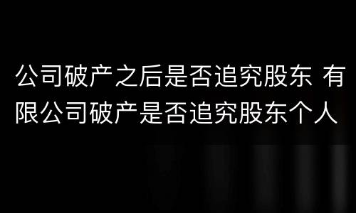 公司破产之后是否追究股东 有限公司破产是否追究股东个人资产