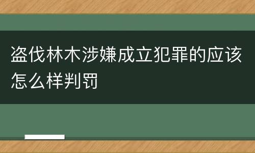 盗伐林木涉嫌成立犯罪的应该怎么样判罚