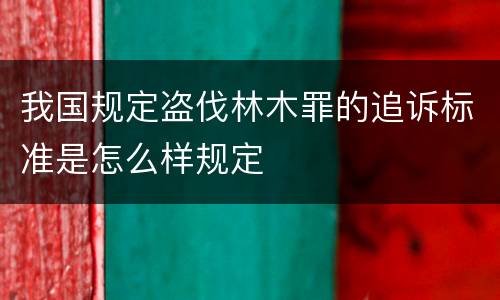 我国规定盗伐林木罪的追诉标准是怎么样规定