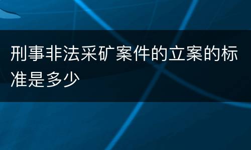 刑事非法采矿案件的立案的标准是多少