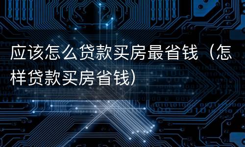 应该怎么贷款买房最省钱（怎样贷款买房省钱）