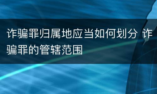 诈骗罪归属地应当如何划分 诈骗罪的管辖范围