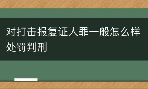 对打击报复证人罪一般怎么样处罚判刑