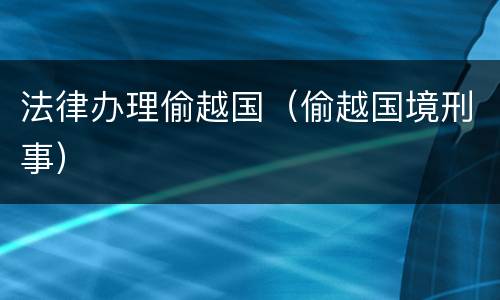 法律办理偷越国（偷越国境刑事）