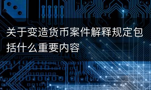 关于变造货币案件解释规定包括什么重要内容