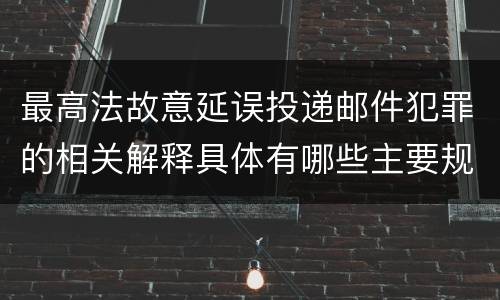 最高法故意延误投递邮件犯罪的相关解释具体有哪些主要规定