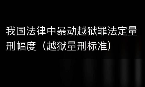 我国法律中暴动越狱罪法定量刑幅度（越狱量刑标准）