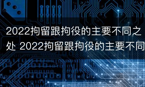 2022拘留跟拘役的主要不同之处 2022拘留跟拘役的主要不同之处在于