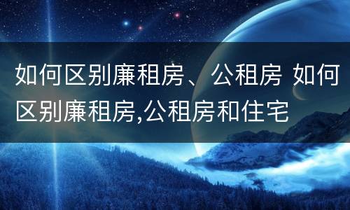 如何区别廉租房、公租房 如何区别廉租房,公租房和住宅