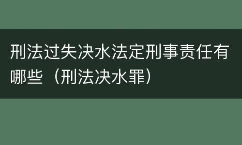刑法过失决水法定刑事责任有哪些（刑法决水罪）