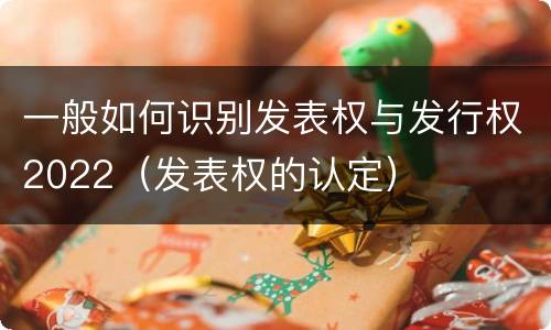 一般如何识别发表权与发行权2022（发表权的认定）