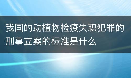 我国的动植物检疫失职犯罪的刑事立案的标准是什么