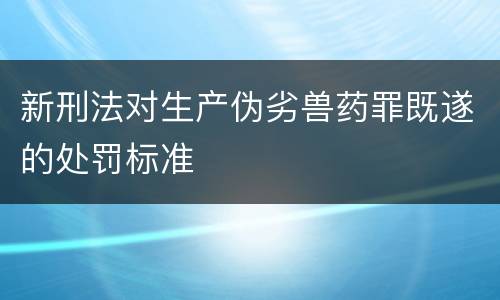 新刑法对生产伪劣兽药罪既遂的处罚标准