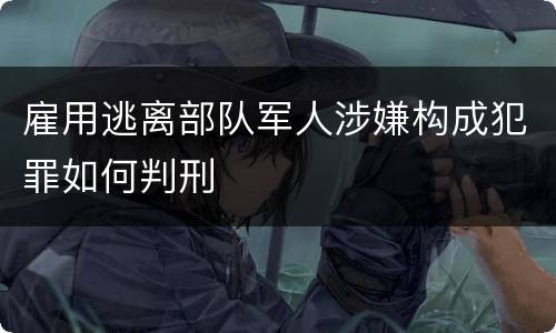 雇用逃离部队军人涉嫌构成犯罪如何判刑