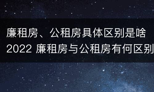 廉租房、公租房具体区别是啥2022 廉租房与公租房有何区别