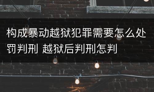 构成暴动越狱犯罪需要怎么处罚判刑 越狱后判刑怎判