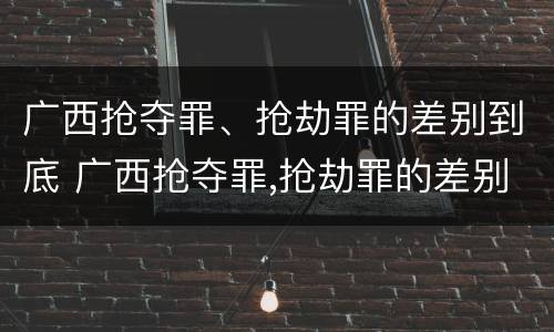 广西抢夺罪、抢劫罪的差别到底 广西抢夺罪,抢劫罪的差别到底多大
