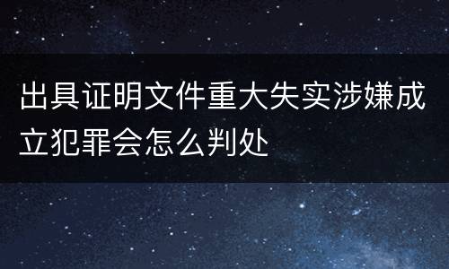 出具证明文件重大失实涉嫌成立犯罪会怎么判处