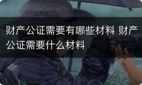财产公证需要有哪些材料 财产公证需要什么材料