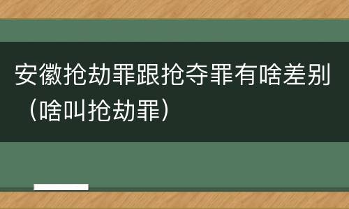 安徽抢劫罪跟抢夺罪有啥差别（啥叫抢劫罪）
