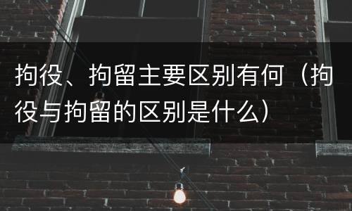 拘役、拘留主要区别有何（拘役与拘留的区别是什么）