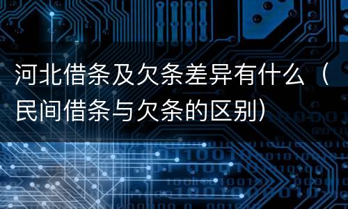 河北借条及欠条差异有什么（民间借条与欠条的区别）