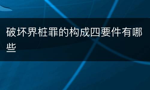 破坏界桩罪的构成四要件有哪些