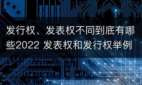 发行权、发表权不同到底有哪些2022 发表权和发行权举例