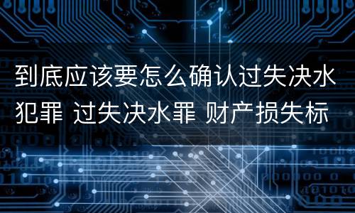 到底应该要怎么确认过失决水犯罪 过失决水罪 财产损失标准