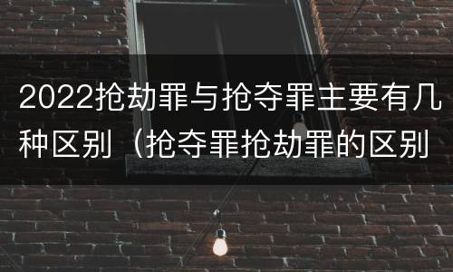 2022抢劫罪与抢夺罪主要有几种区别（抢夺罪抢劫罪的区别）