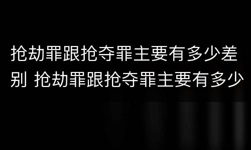 抢劫罪跟抢夺罪主要有多少差别 抢劫罪跟抢夺罪主要有多少差别呢