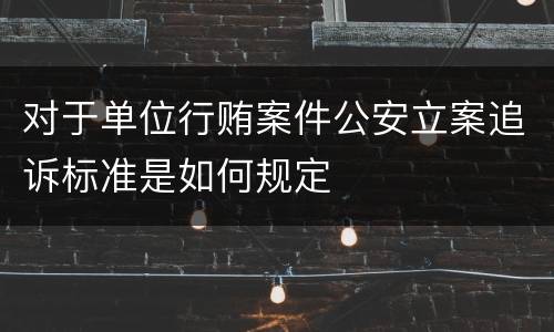 对于单位行贿案件公安立案追诉标准是如何规定
