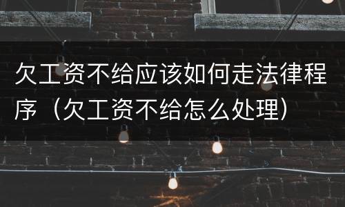 欠工资不给应该如何走法律程序（欠工资不给怎么处理）