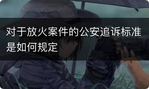 对于放火案件的公安追诉标准是如何规定