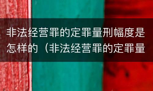 非法经营罪的定罪量刑幅度是怎样的（非法经营罪的定罪量刑幅度是怎样的标准）