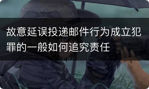 故意延误投递邮件行为成立犯罪的一般如何追究责任