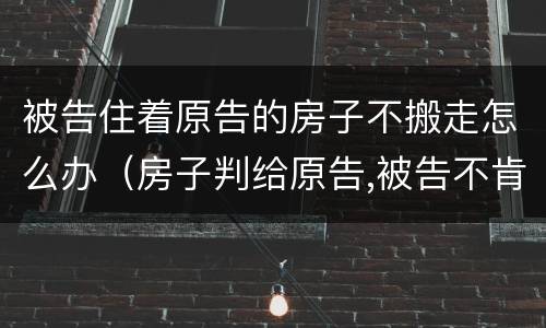 被告住着原告的房子不搬走怎么办（房子判给原告,被告不肯搬走）