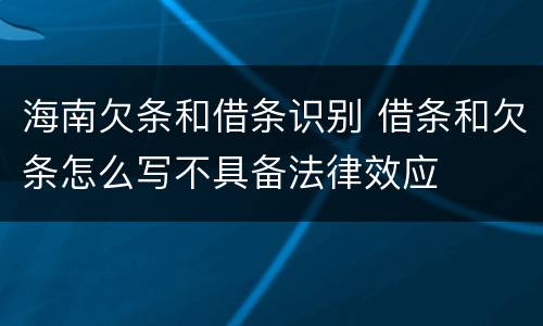 海南欠条和借条识别 借条和欠条怎么写不具备法律效应