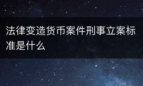 法律变造货币案件刑事立案标准是什么