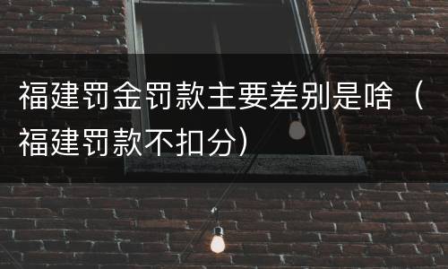 福建罚金罚款主要差别是啥（福建罚款不扣分）
