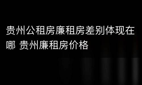 贵州公租房廉租房差别体现在哪 贵州廉租房价格