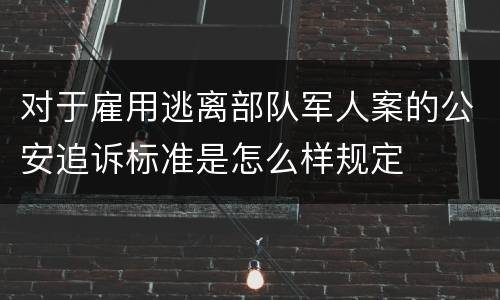 对于雇用逃离部队军人案的公安追诉标准是怎么样规定