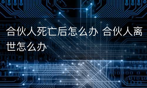 合伙人死亡后怎么办 合伙人离世怎么办
