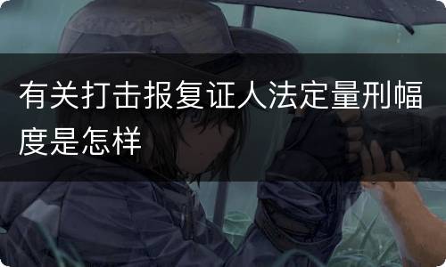 有关打击报复证人法定量刑幅度是怎样