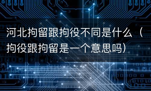 河北拘留跟拘役不同是什么（拘役跟拘留是一个意思吗）