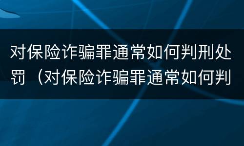 对保险诈骗罪通常如何判刑处罚（对保险诈骗罪通常如何判刑处罚标准）