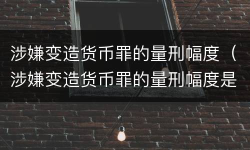涉嫌变造货币罪的量刑幅度（涉嫌变造货币罪的量刑幅度是多少）