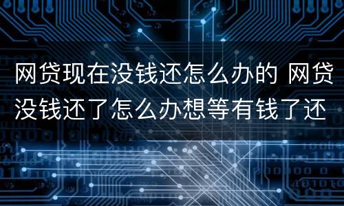 网贷现在没钱还怎么办的 网贷没钱还了怎么办想等有钱了还