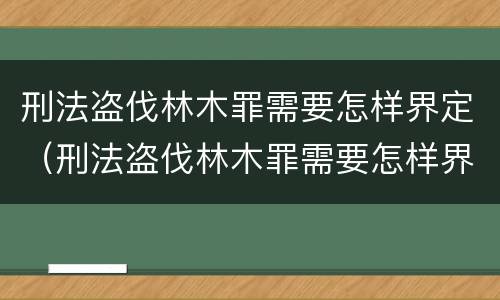 刑法盗伐林木罪需要怎样界定（刑法盗伐林木罪需要怎样界定罪名）