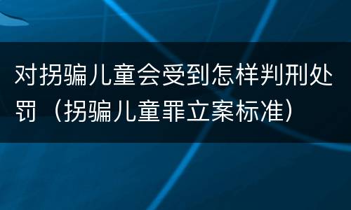 对拐骗儿童会受到怎样判刑处罚（拐骗儿童罪立案标准）